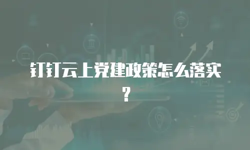 钉钉云上党建政策怎么落实？