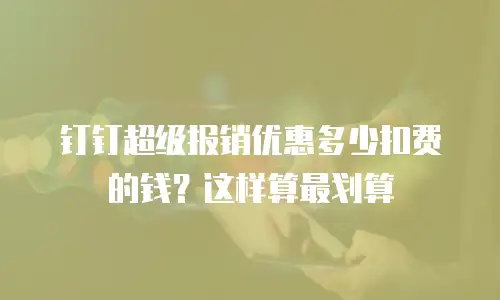 钉钉超级报销优惠多少扣费的钱？这样算最划算