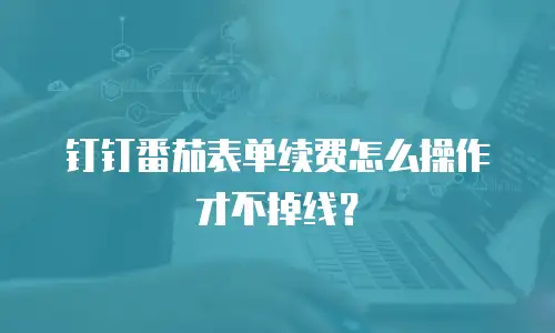 钉钉番茄表单续费怎么操作才不掉线？