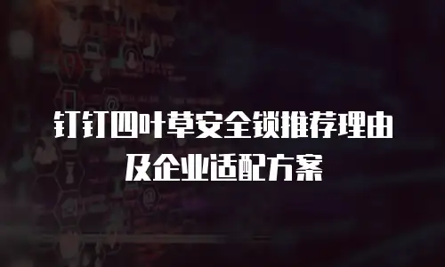 钉钉四叶草安全锁推荐理由及企业适配方案