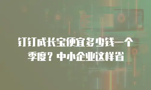 钉钉成长宝便宜多少钱一个季度？中小企业这样省