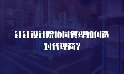 钉钉设计院协同管理如何选对代理商？