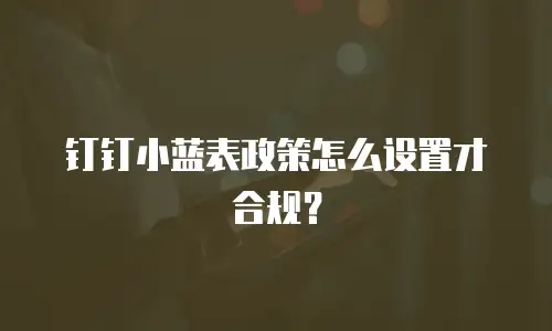钉钉小蓝表政策怎么设置才合规？
