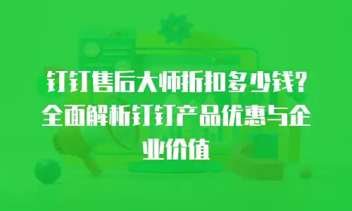 钉钉售后大师折扣多少钱？全面解析钉钉产品优惠与企业价值