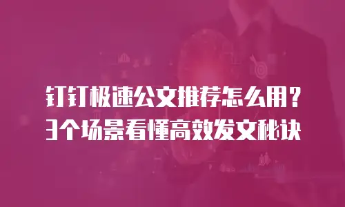 钉钉极速公文推荐怎么用？3个场景看懂高效发文秘诀