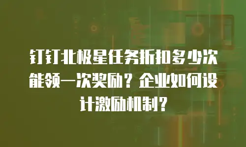 钉钉北极星任务折扣多少次能领一次奖励？企业如何设计激励机制？
