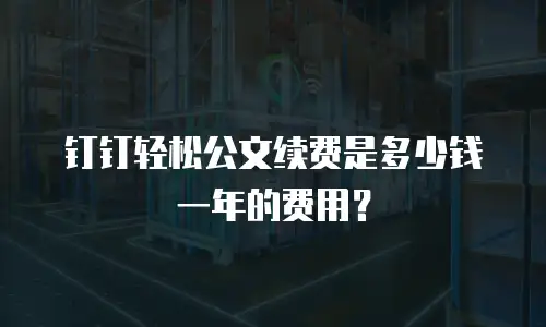 钉钉轻松公文续费是多少钱一年的费用？
