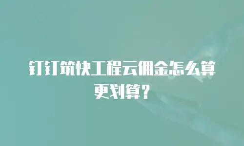 钉钉筑快工程云佣金怎么算更划算？