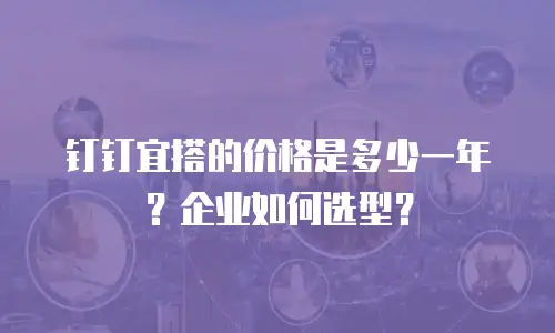 钉钉宜搭的价格是多少一年？企业如何选型？