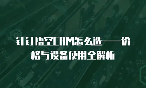 钉钉悟空CRM怎么选&mdash;&mdash;价格与设备使用全解析