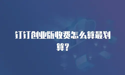 钉钉创业版收费怎么算最划算？