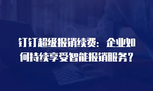 钉钉超级报销续费：企业如何持续享受智能报销服务？