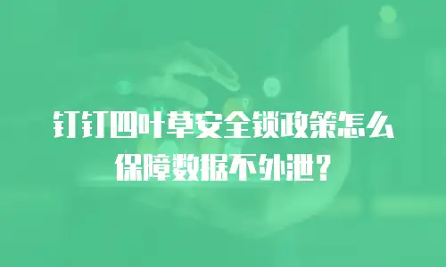 钉钉四叶草安全锁政策怎么保障数据不外泄？