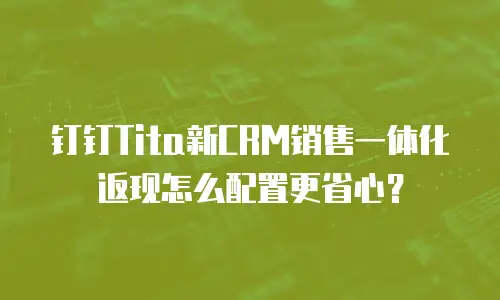 钉钉Tita新CRM销售一体化返现怎么配置更省心？