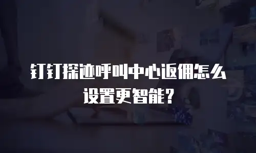钉钉探迹呼叫中心返佣怎么设置更智能？