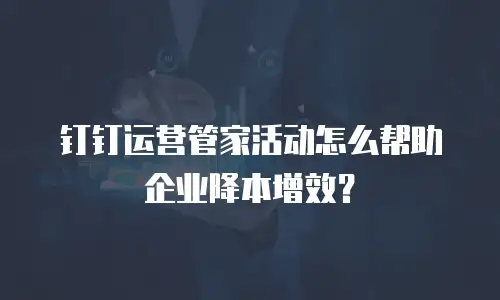 钉钉运营管家活动怎么帮助企业降本增效？