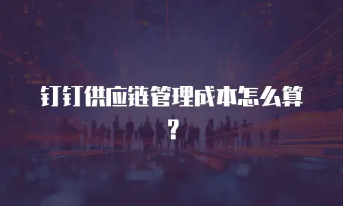 钉钉供应链管理成本怎么算？