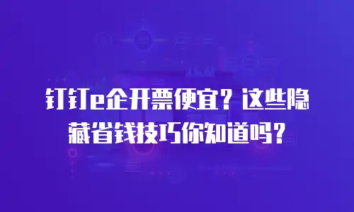 钉钉e企开票便宜？这些隐藏省钱技巧你知道吗？