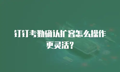 钉钉考勤确认扩容怎么操作更灵活？
