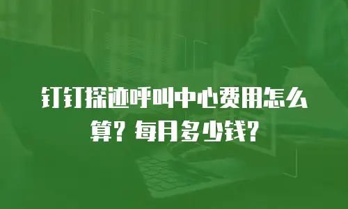 钉钉探迹呼叫中心费用怎么算？每月多少钱？