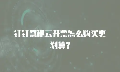 钉钉慧穗云开票怎么购买更划算？