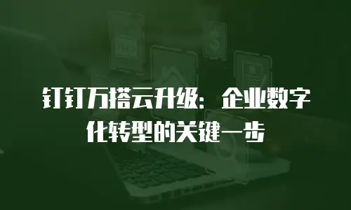 钉钉万搭云升级：企业数字化转型的关键一步