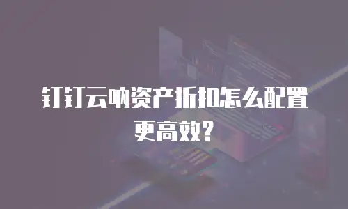 钉钉云呐资产折扣怎么配置更高效？