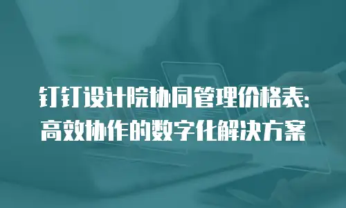 钉钉设计院协同管理价格表：高效协作的数字化解决方案