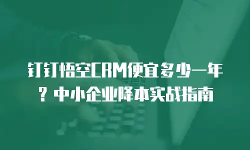 钉钉悟空CRM便宜多少一年？中小企业降本实战指南