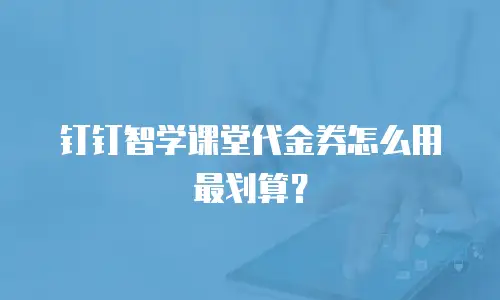 钉钉智学课堂代金券怎么用最划算？