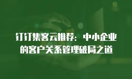 钉钉集客云推荐：中小企业的客户关系管理破局之道