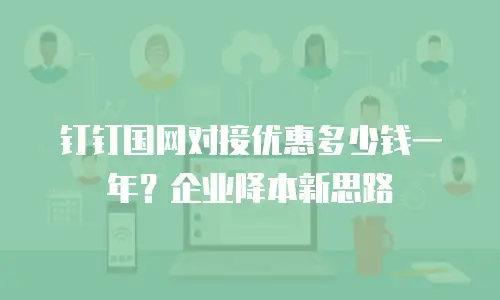 钉钉国网对接优惠多少钱一年？企业降本新思路