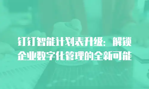 钉钉智能计划表升级：解锁企业数字化管理的全新可能