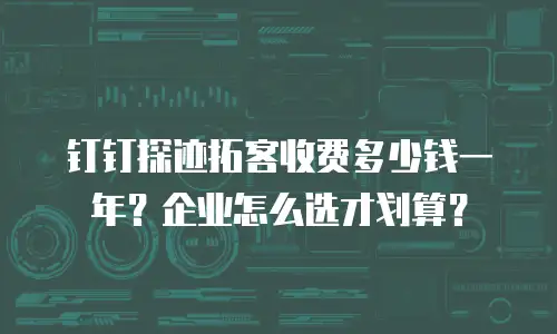 钉钉探迹拓客收费多少钱一年？企业怎么选才划算？