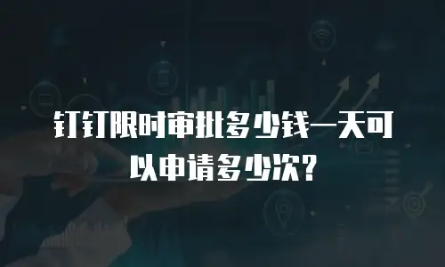 钉钉限时审批多少钱一天可以申请多少次？