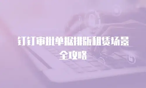 钉钉审批单据排版租赁场景全攻略