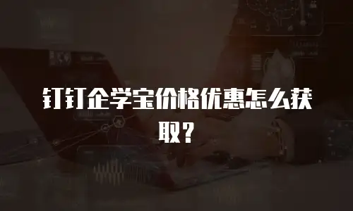 钉钉企学宝价格优惠怎么获取？