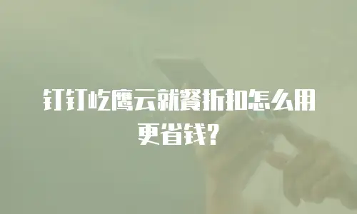 钉钉屹鹰云就餐折扣怎么用更省钱？