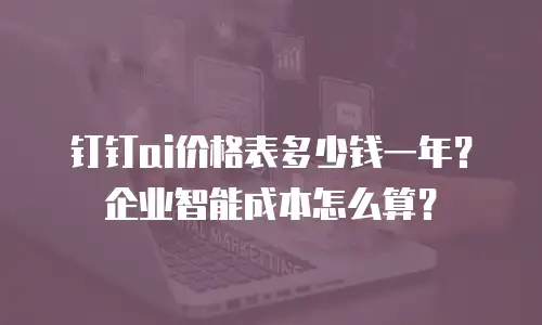 钉钉ai价格表多少钱一年？企业智能成本怎么算？