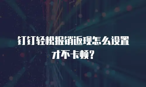 钉钉轻松报销返现怎么设置才不卡顿？