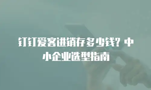 钉钉爱客进销存多少钱？中小企业选型指南