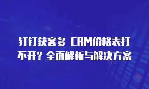 钉钉获客多 CRM价格表打不开？全面解析与解决方案