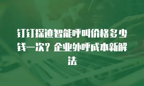 钉钉探迹智能呼叫价格多少钱一次？企业外呼成本新解法