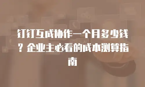 钉钉互成协作一个月多少钱？企业主必看的成本测算指南