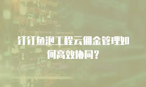 钉钉鱼泡工程云佣金管理如何高效协同？