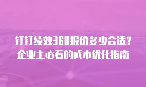 钉钉绩效360报价多少合适？企业主必看的成本优化指南