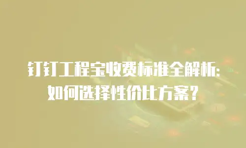 钉钉工程宝收费标准全解析：如何选择性价比方案？