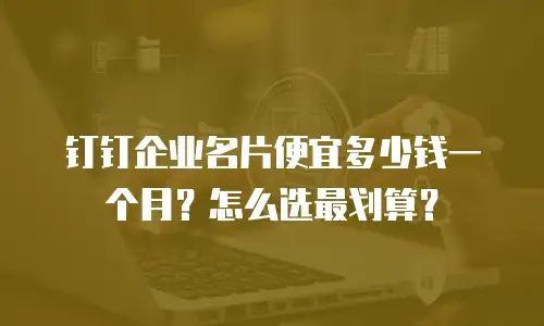 钉钉企业名片便宜多少钱一个月？怎么选最划算？