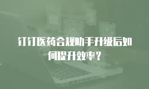 钉钉医药合规助手升级后如何提升效率？