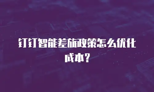 钉钉智能差旅政策怎么优化成本？